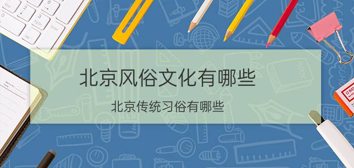 北京风俗文化有哪些 北京传统习俗有哪些？